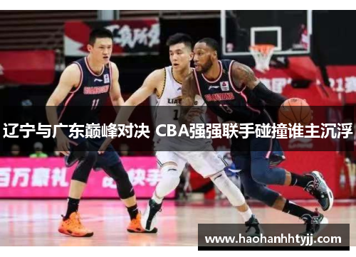 辽宁与广东巅峰对决 CBA强强联手碰撞谁主沉浮